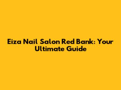 Eiza Nail Salon Red Bank: Your Ultimate Guide