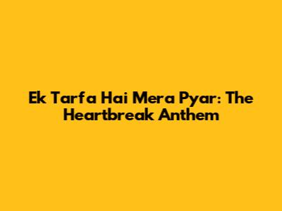 Ek Tarfa Hai Mera Pyar: The Heartbreak Anthem