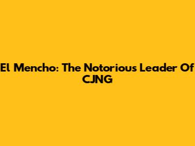 El Mencho: The Notorious Leader Of CJNG