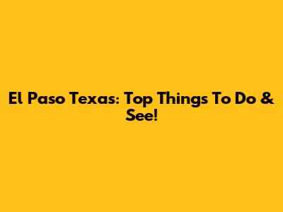 El Paso Texas: Top Things To Do & See!