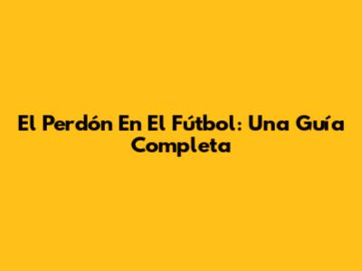 El Perdón En El Fútbol: Una Guía Completa