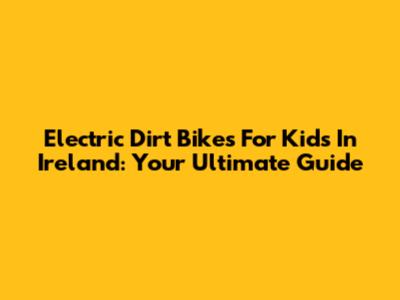 Electric Dirt Bikes For Kids In Ireland: Your Ultimate Guide