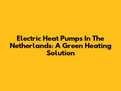 Electric Heat Pumps In The Netherlands: A Green Heating Solution