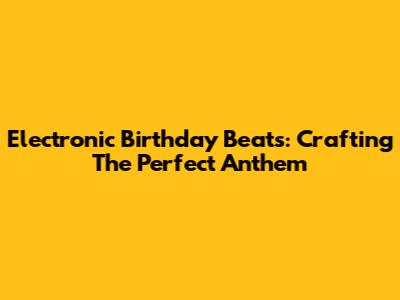 Electronic Birthday Beats: Crafting The Perfect Anthem