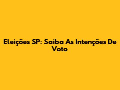 Eleições SP: Saiba As Intenções De Voto