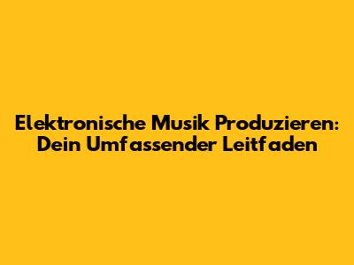 Elektronische Musik Produzieren: Dein Umfassender Leitfaden