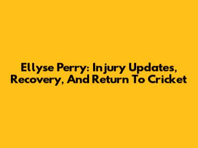 Ellyse Perry: Injury Updates, Recovery, And Return To Cricket