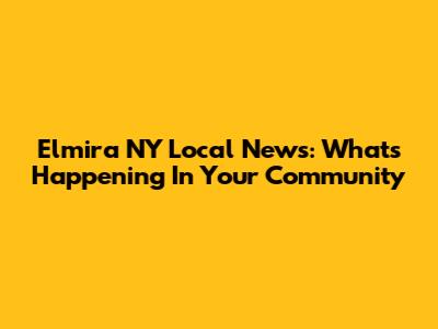 Elmira NY Local News: What's Happening In Your Community