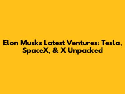 Elon Musk's Latest Ventures: Tesla, SpaceX, & X Unpacked