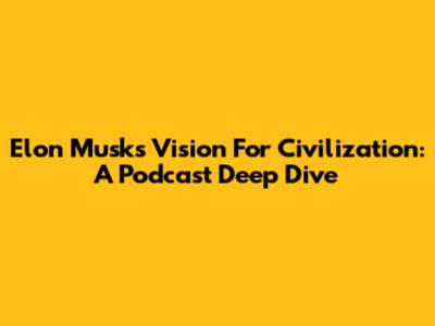 Elon Musk's Vision For Civilization: A Podcast Deep Dive