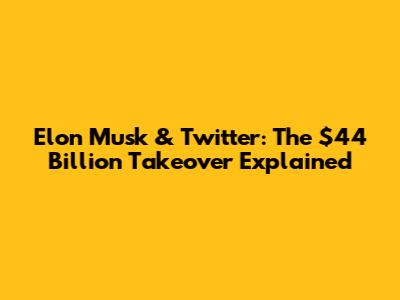 Elon Musk & Twitter: The $44 Billion Takeover Explained