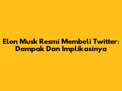 Elon Musk Resmi Membeli Twitter: Dampak Dan Implikasinya