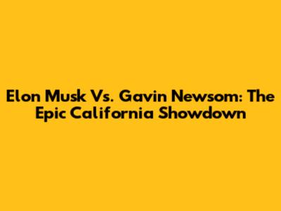 Elon Musk Vs. Gavin Newsom: The Epic California Showdown