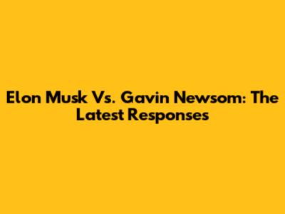Elon Musk Vs. Gavin Newsom: The Latest Responses