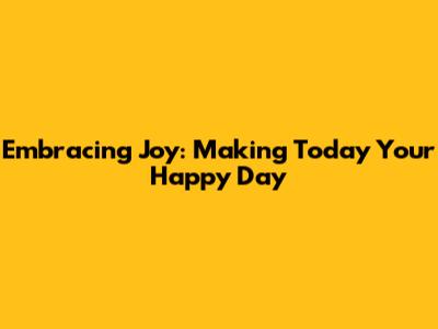 Embracing Joy: Making Today Your Happy Day