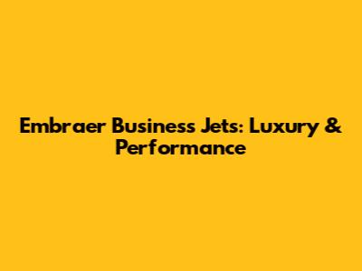 Embraer Business Jets: Luxury & Performance