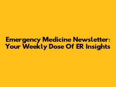 Emergency Medicine Newsletter: Your Weekly Dose Of ER Insights