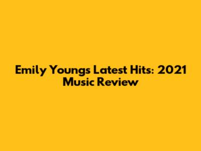 Emily Young's Latest Hits: 2021 Music Review