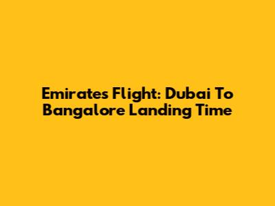 Emirates Flight: Dubai To Bangalore Landing Time