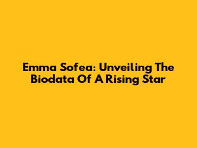 Emma Sofea: Unveiling The Biodata Of A Rising Star