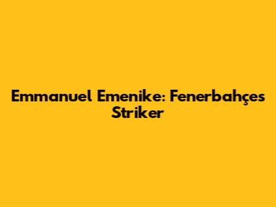 Emmanuel Emenike: Fenerbahçe's Striker