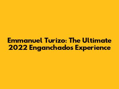 Emmanuel Turizo: The Ultimate 2022 Enganchados Experience