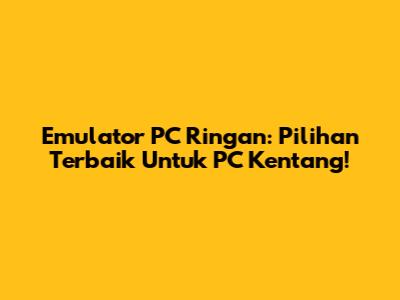 Emulator PC Ringan: Pilihan Terbaik Untuk PC Kentang!