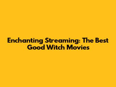 Enchanting Streaming: The Best Good Witch Movies