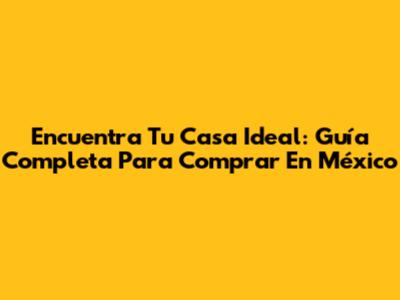 Encuentra Tu Casa Ideal: Guía Completa Para Comprar En México
