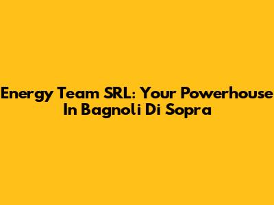 Energy Team SRL: Your Powerhouse In Bagnoli Di Sopra