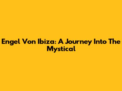 Engel Von Ibiza: A Journey Into The Mystical