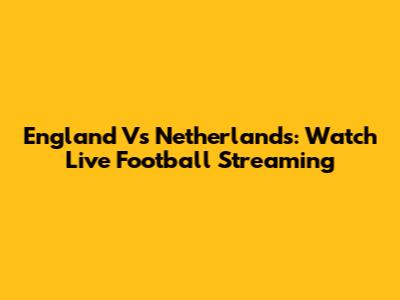 England Vs Netherlands: Watch Live Football Streaming