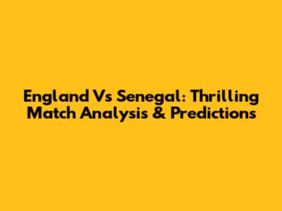 England Vs Senegal: Thrilling Match Analysis & Predictions