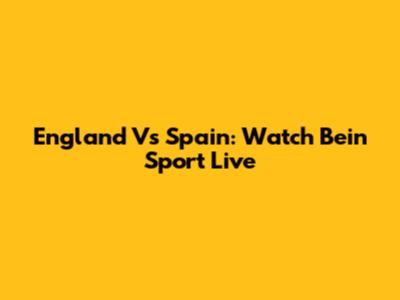 England Vs Spain: Watch Bein Sport Live