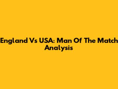 England Vs USA: Man Of The Match Analysis