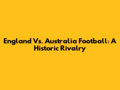 England Vs. Australia Football: A Historic Rivalry