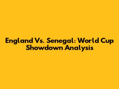 England Vs. Senegal: World Cup Showdown Analysis