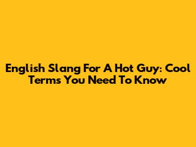 English Slang For A Hot Guy: Cool Terms You Need To Know