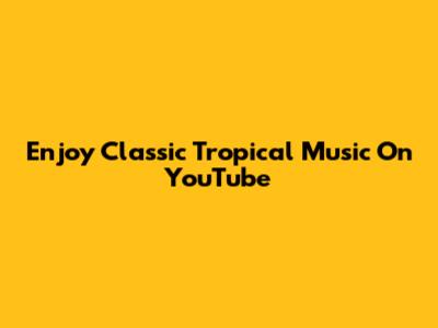 Enjoy Classic Tropical Music On YouTube