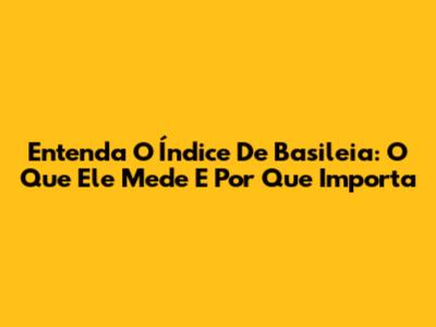 Entenda O Índice De Basileia: O Que Ele Mede E Por Que Importa