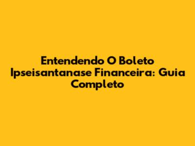 Entendendo O Boleto Ipseisantanase Financeira: Guia Completo