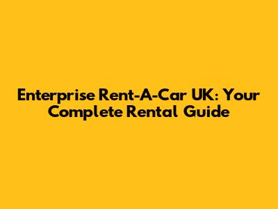 Enterprise Rent-A-Car UK: Your Complete Rental Guide