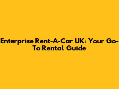 Enterprise Rent-A-Car UK: Your Go-To Rental Guide