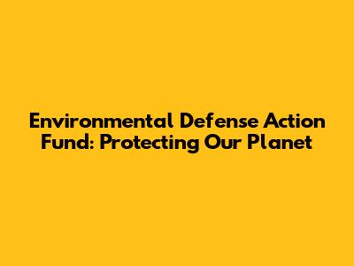 Environmental Defense Action Fund: Protecting Our Planet
