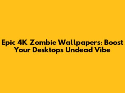 Epic 4K Zombie Wallpapers: Boost Your Desktop's Undead Vibe