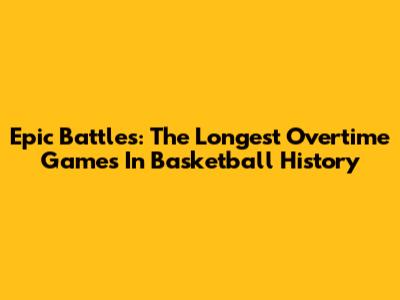 Epic Battles: The Longest Overtime Games In Basketball History