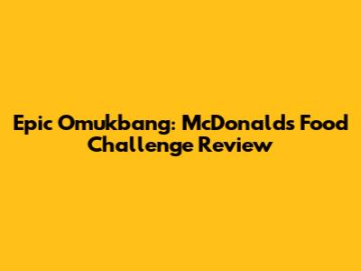 Epic Omukbang: McDonald's Food Challenge Review