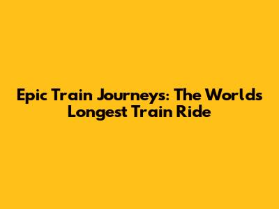 Epic Train Journeys: The World's Longest Train Ride