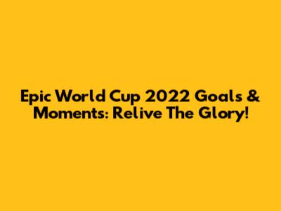Epic World Cup 2022 Goals & Moments: Relive The Glory!