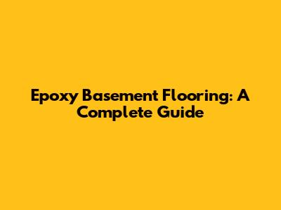 Epoxy Basement Flooring: A Complete Guide